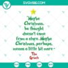 Grinch Tree SVG files with "Maybe Christmas, He Thought, Doesn't Come From A Store" quote. Christmas craft design for downloads.