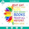 LGBTQ+ rights digital graphic with text: Say Gay Protect Trans Kids Read Banned Books Teach All History.