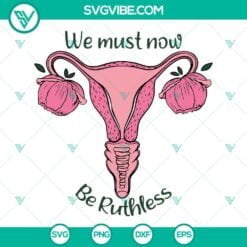 SVG Files, Trending, We Must Now Be Ruthless Svg, Flower Uterus Svg, Pro Choice 13