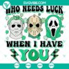 Michael Myers, Jason Voorhees, and Ghostface Happy St Patrick's Day SVG image featuring "Who Needs Luck When I Have You" design. Perfect for horror movie fans.