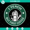 School Teacher SVG featuring "I Teach But First Coffee" Starbucks logo cup design. Ideal for crafting. Instant download.