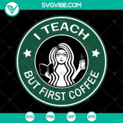 School Teacher SVG: I Teach But First Coffee Starbucks Logo Cup Fuel - Instant Download